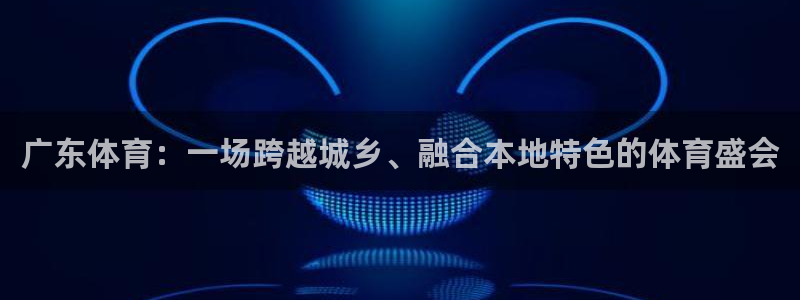 广东体育：一场跨越城乡、融合本地特色的体育盛会